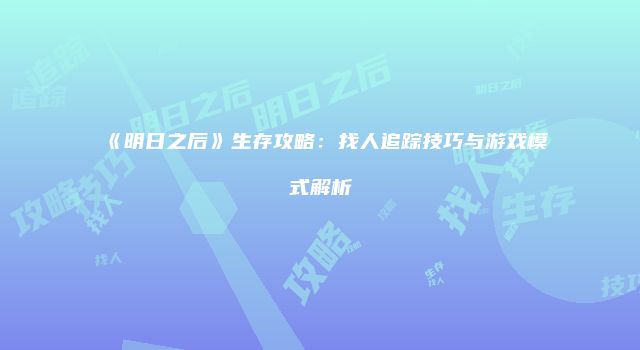 《明日之后》生存攻略：找人追踪技巧与游戏模式解析