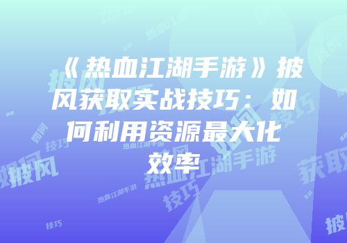 《热血江湖手游》披风获取实战技巧：如何利用资源最大化效率