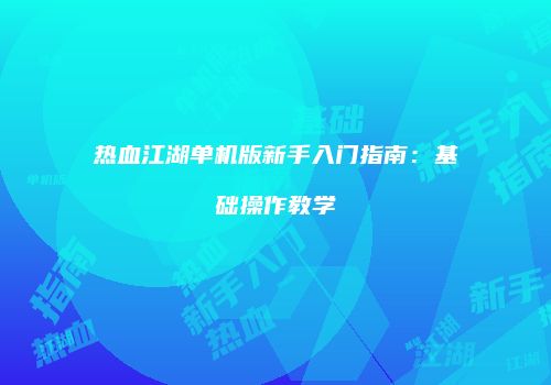 热血江湖单机版新手入门指南：基础操作教学