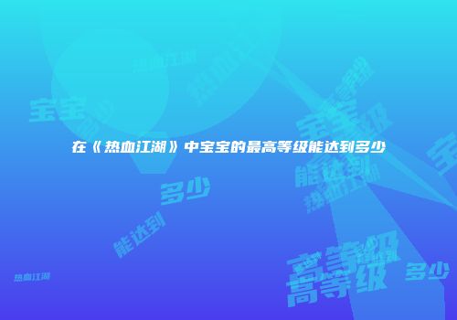 在《热血江湖》中宝宝的最高等级能达到多少