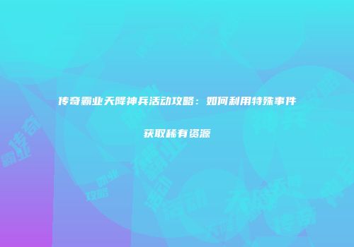 传奇霸业天降神兵活动攻略：如何利用特殊事件获取稀有资源