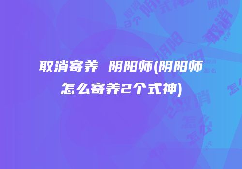 取消寄养 阴阳师(阴阳师怎么寄养2个式神)