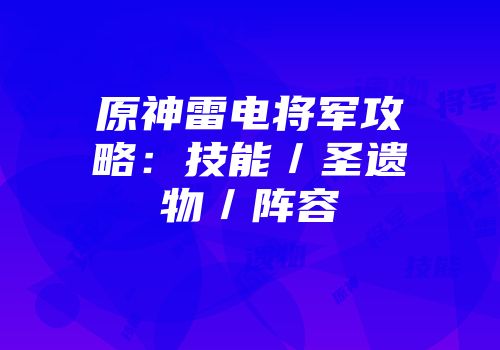 原神雷电将军攻略：技能／圣遗物／阵容