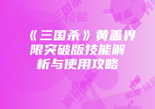 《三国杀》黄盖界限突破版技能解析与使用攻略