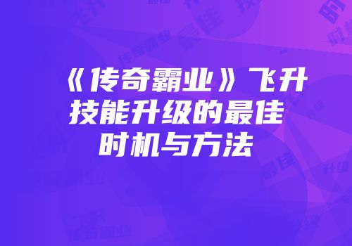 《传奇霸业》飞升技能升级的最佳时机与方法