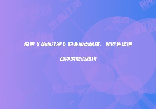 探索《热血江湖》职业加点秘籍：如何选择适合你的加点路线