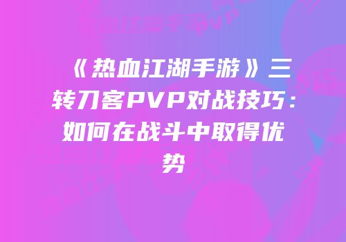 《热血江湖手游》三转刀客PVP对战技巧：如何在战斗中取得优势