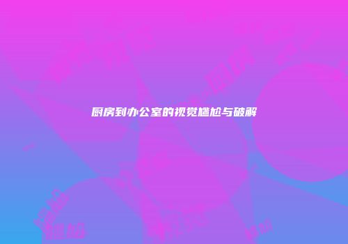 厨房到办公室的视觉尴尬与破解