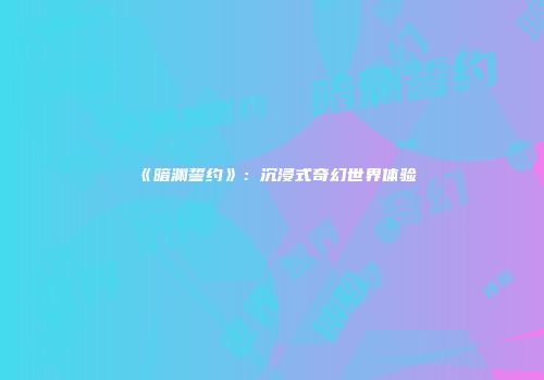 《暗渊誓约》：沉浸式奇幻世界体验