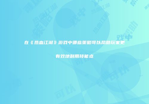 在《热血江湖》游戏中哪些策略可以帮助玩家更有效地利用技能点