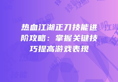热血江湖正刀技能进阶攻略：掌握关键技巧提高游戏表现