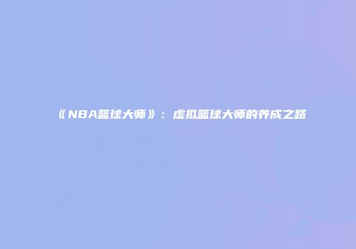 《NBA篮球大师》：虚拟篮球大师的养成之路