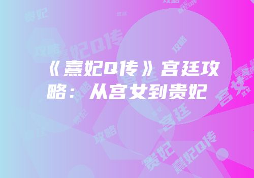 《熹妃Q传》宫廷攻略：从宫女到贵妃