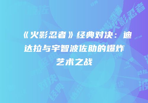 《火影忍者》经典对决：迪达拉与宇智波佐助的爆炸艺术之战