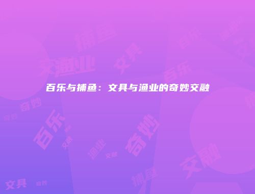 百乐与捕鱼：文具与渔业的奇妙交融