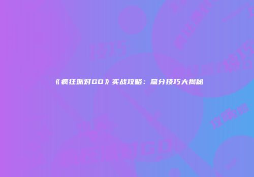 《疯狂派对GO》实战攻略：赢分技巧大揭秘