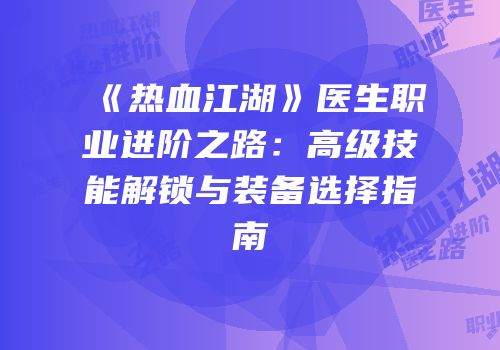 《热血江湖》医生职业进阶之路：高级技能解锁与装备选择指南