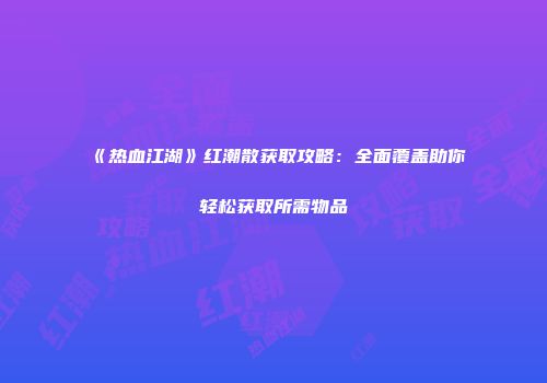 《热血江湖》红潮散获取攻略：全面覆盖助你轻松获取所需物品