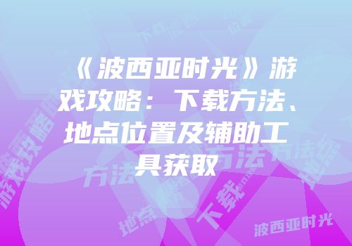 《波西亚时光》游戏攻略：下载方法、地点位置及辅助工具获取