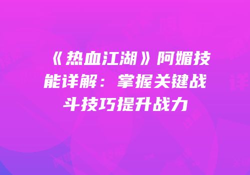 《热血江湖》阿媚技能详解：掌握关键战斗技巧提升战力