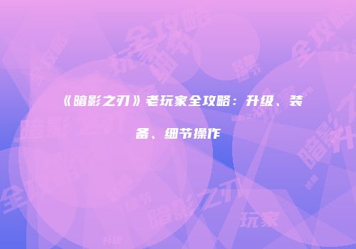 《暗影之刃》老玩家全攻略：升级、装备、细节操作