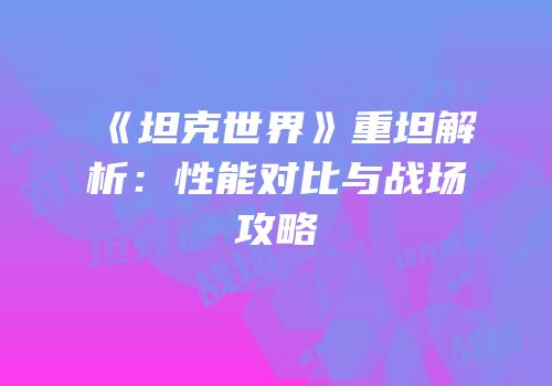 《坦克世界》重坦解析：性能对比与战场攻略