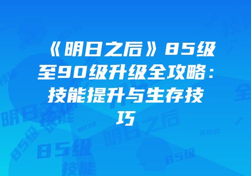 《明日之后》85级至90级升级全攻略：技能提升与生存技巧