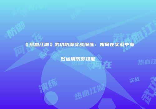 《热血江湖》武功防御实战演练：如何在实战中有效运用防御技能