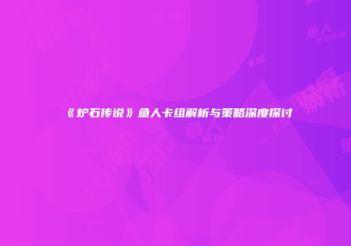 《炉石传说》鱼人卡组解析与策略深度探讨