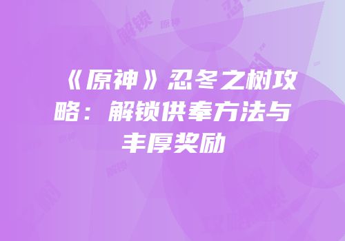 《原神》忍冬之树攻略：解锁供奉方法与丰厚奖励