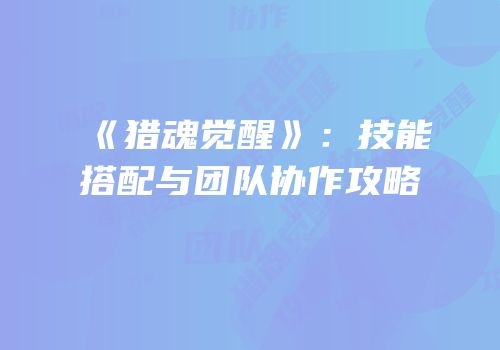 《猎魂觉醒》：技能搭配与团队协作攻略