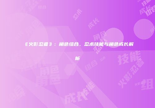 《火影忍者》：角色组合、忍术技能与角色成长解析
