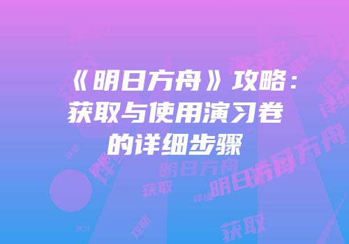 《明日方舟》攻略：获取与使用演习卷的详细步骤