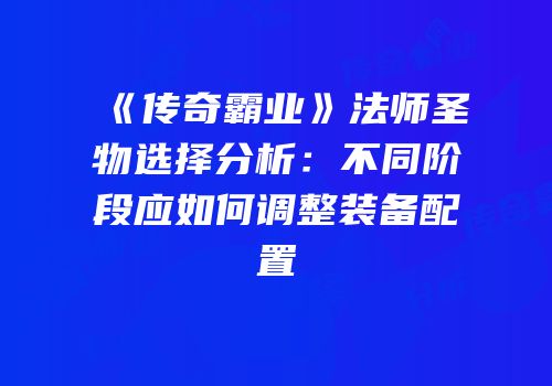 《传奇霸业》法师圣物选择分析：不同阶段应如何调整装备配置