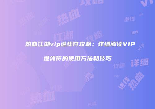 热血江湖vip进线符攻略：详细解读VIP进线符的使用方法和技巧