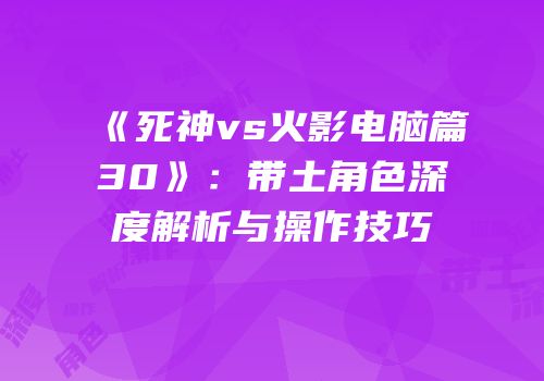 《死神vs火影电脑篇30》：带土角色深度解析与操作技巧