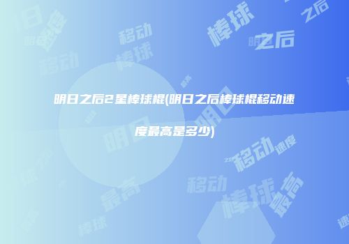 明日之后2星棒球棍(明日之后棒球棍移动速度最高是多少)