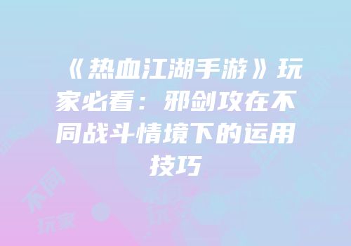 《热血江湖手游》玩家必看：邪剑攻在不同战斗情境下的运用技巧