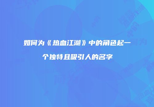 如何为《热血江湖》中的角色起一个独特且吸引人的名字