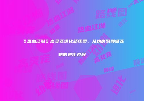 《热血江湖》高灵宠进化路线图:从幼崽到巅峰宠物的进化过程