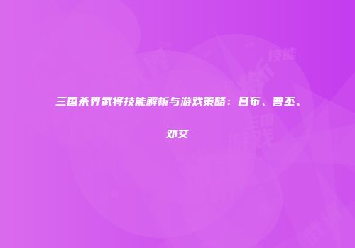 三国杀界武将技能解析与游戏策略：吕布、曹丕、邓艾