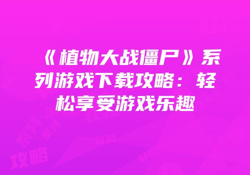 《植物大战僵尸》系列游戏下载攻略：轻松享受游戏乐趣
