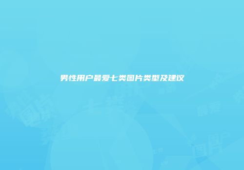 男性用户最爱七类图片类型及建议