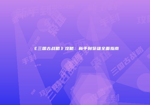 《三国古战略》攻略：新手到枭雄全面指南