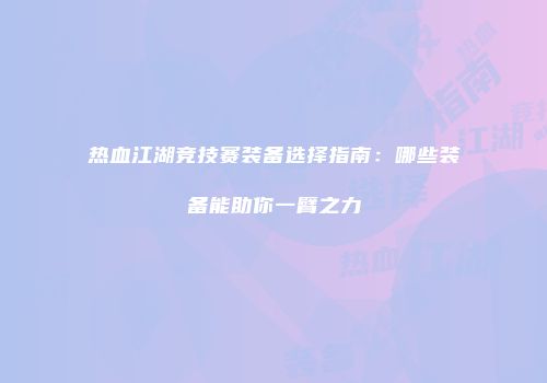 热血江湖竞技赛装备选择指南：哪些装备能助你一臂之力