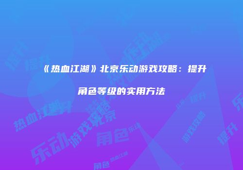 《热血江湖》北京乐动游戏攻略：提升角色等级的实用方法