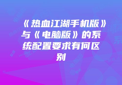 《热血江湖手机版》与《电脑版》的系统配置要求有何区别