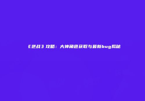 《逆战》攻略：大神角色获取与最新bug揭秘