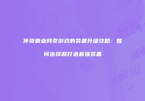 传奇霸业网页游戏的装备升级攻略：如何选择和打造最强装备