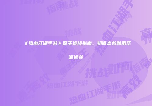 《热血江湖手游》魔王挑战指南：如何高效利用资源通关